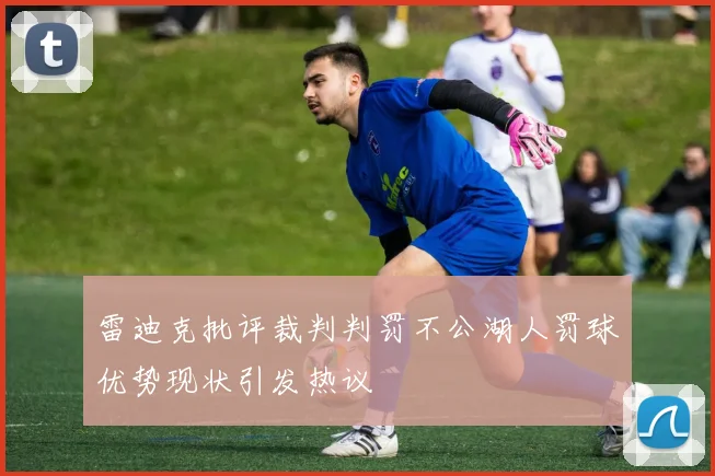 雷迪克批评裁判判罚不公湖人罚球优势现状引发热议