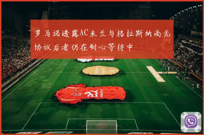 罗马诺透露AC米兰与格拉斯纳尚无协议后者仍在耐心等待中