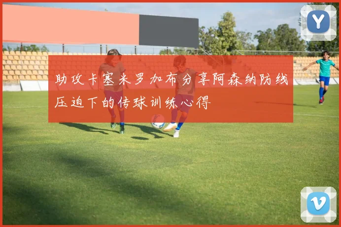 助攻卡塞米罗加布分享阿森纳防线压迫下的传球训练心得