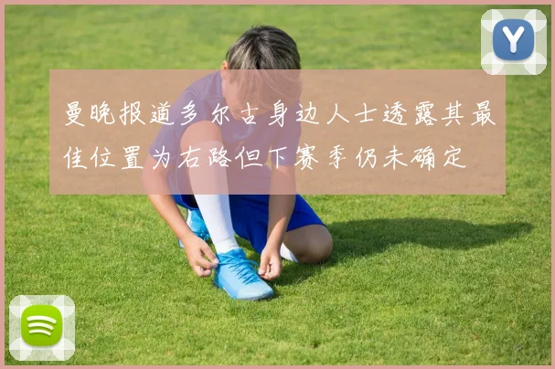 曼晚报道多尔古身边人士透露其最佳位置为右路但下赛季仍未确定