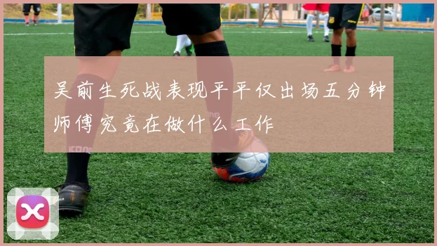 吴前生死战表现平平仅出场五分钟师傅究竟在做什么工作