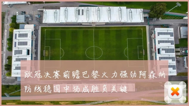 欧冠决赛前瞻巴黎火力强劲阿森纳防线稳固中场成胜负关键