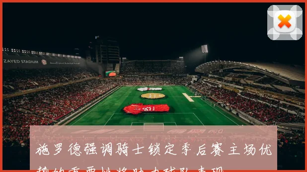 施罗德强调骑士锁定季后赛主场优势的重要性将助力球队表现