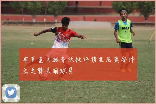 布罗基力挺齐沃批评穆里尼奥安帅总是赞美前球员