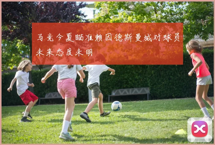 马竞今夏瞄准赖因德斯曼城对球员未来态度未明