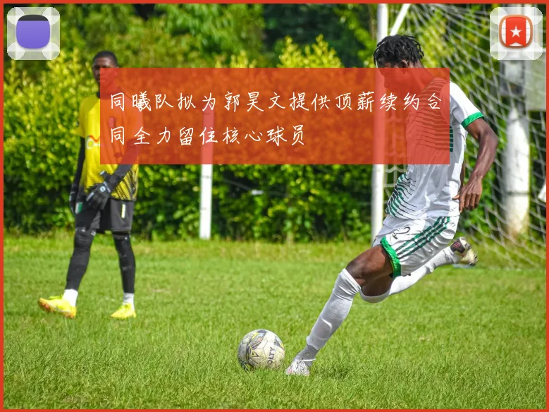 同曦队拟为郭昊文提供顶薪续约合同全力留住核心球员