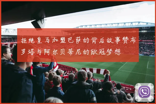 拒绝皇马加盟巴萨的背后故事赞布罗塔与阿尔贝蒂尼的欧冠梦想