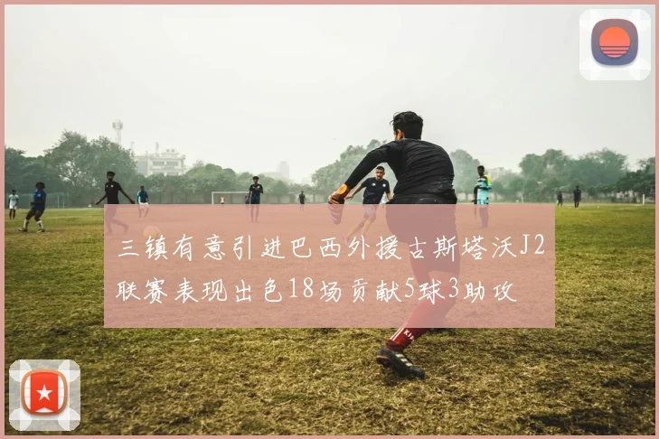 三镇有意引进巴西外援古斯塔沃J2联赛表现出色18场贡献5球3助攻