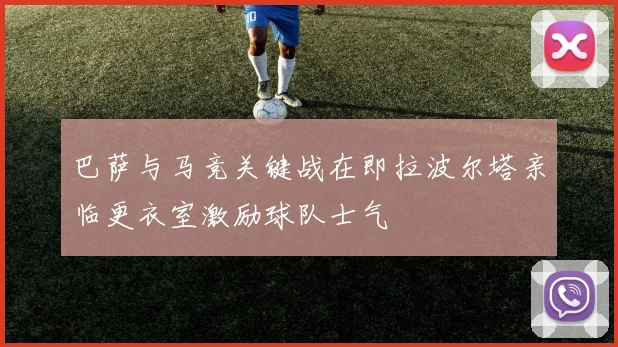 巴萨与马竞关键战在即拉波尔塔亲临更衣室激励球队士气