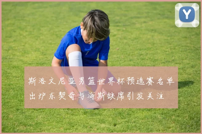 斯洛文尼亚男篮世界杯预选赛名单出炉东契奇与海斯缺席引发关注