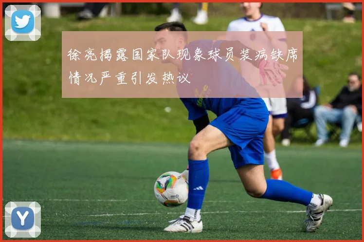 徐亮揭露国家队现象球员装病缺席情况严重引发热议