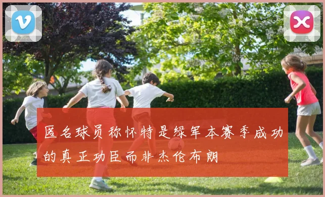 匿名球员称怀特是绿军本赛季成功的真正功臣而非杰伦布朗