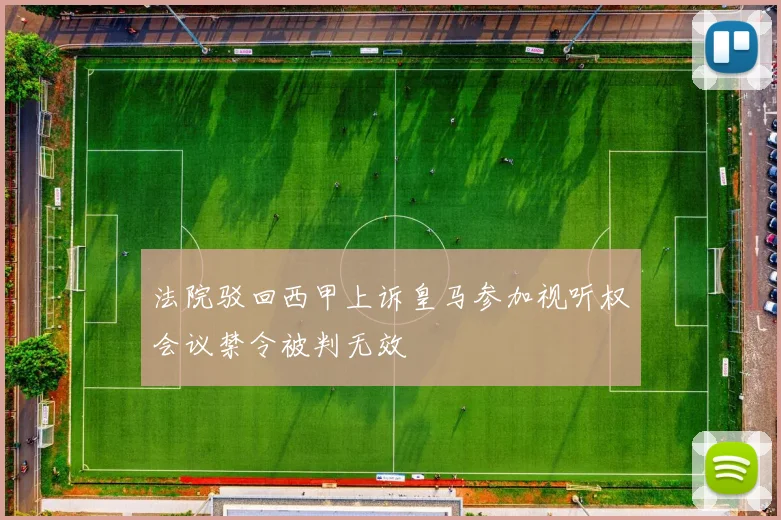 法院驳回西甲上诉皇马参加视听权会议禁令被判无效