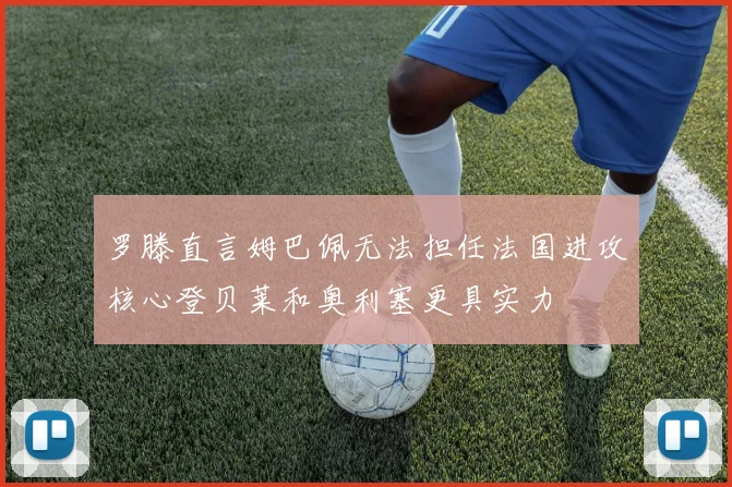罗滕直言姆巴佩无法担任法国进攻核心登贝莱和奥利塞更具实力