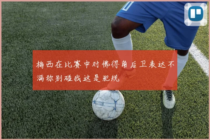 梅西在比赛中对佛得角后卫表达不满称别碰我这是犯规