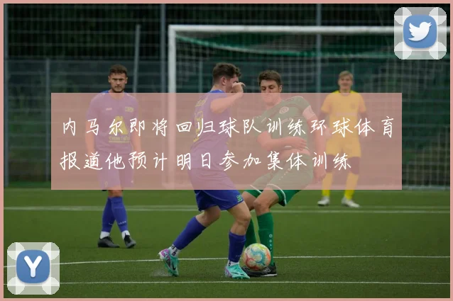 内马尔即将回归球队训练环球体育报道他预计明日参加集体训练