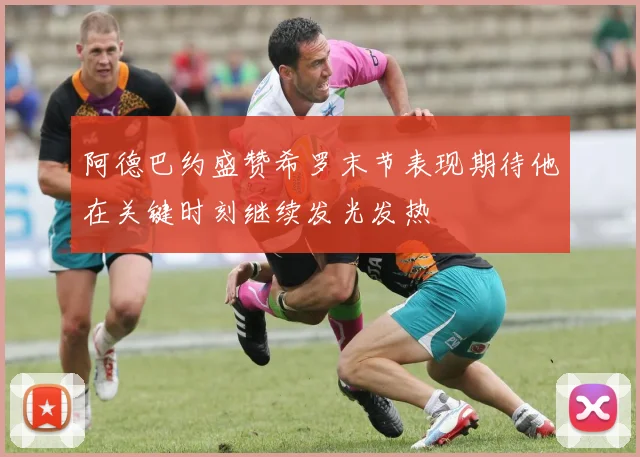 阿德巴约盛赞希罗末节表现期待他在关键时刻继续发光发热