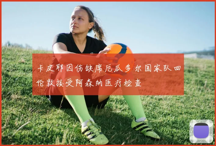 卡皮耶因伤缺席厄瓜多尔国家队回伦敦接受阿森纳医疗检查