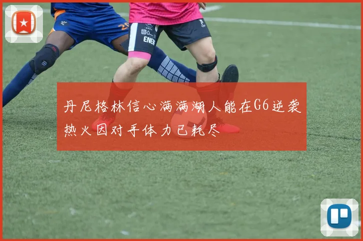 丹尼格林信心满满湖人能在G6逆袭热火因对手体力已耗尽