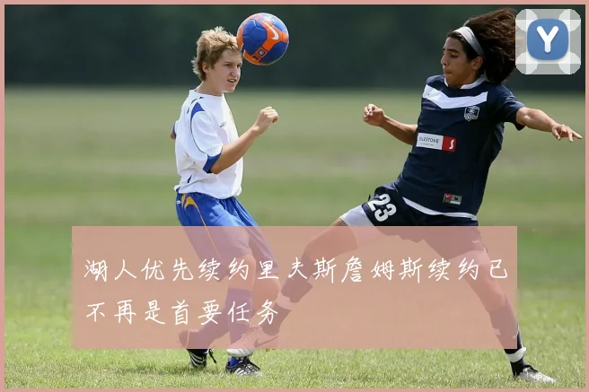 湖人优先续约里夫斯詹姆斯续约已不再是首要任务