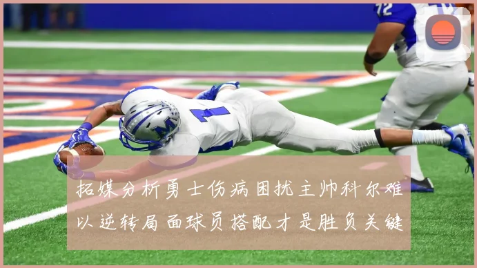 拓媒分析勇士伤病困扰主帅科尔难以逆转局面球员搭配才是胜负关键