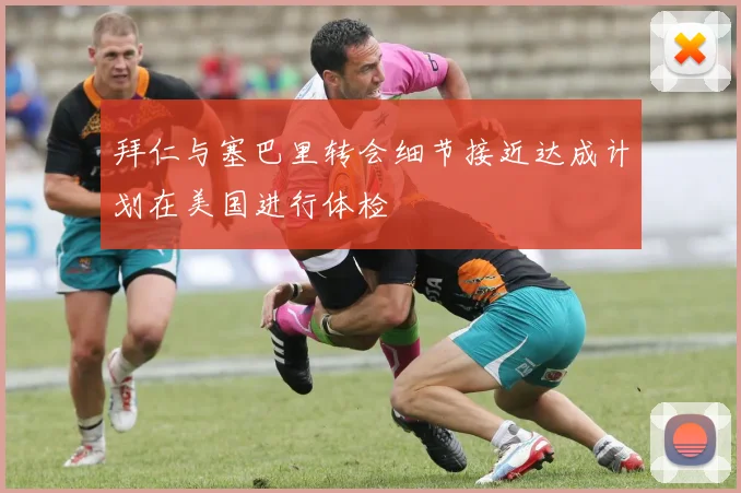 拜仁与塞巴里转会细节接近达成计划在美国进行体检