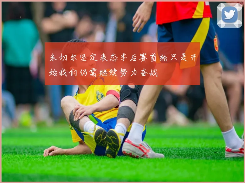米切尔坚定表态季后赛首轮只是开始我们仍需继续努力奋战