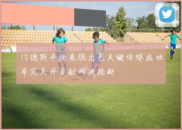 门德斯半场表现出色关键传球成功率完美并贡献两次抢断