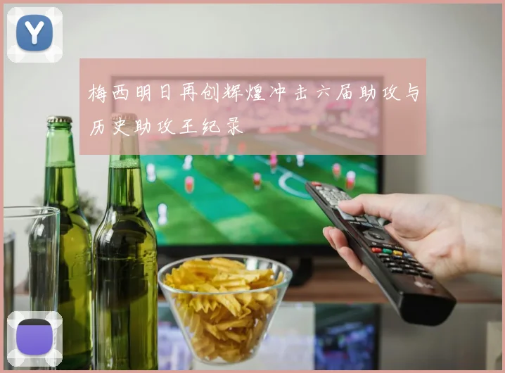 梅西明日再创辉煌冲击六届助攻与历史助攻王纪录