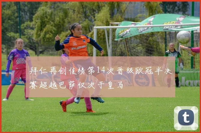 拜仁再创佳绩第14次晋级欧冠半决赛超越巴萨仅次于皇马