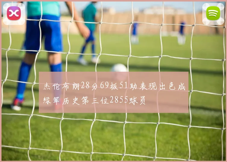 杰伦布朗28分69板51助表现出色成绿军历史第三位2855球员