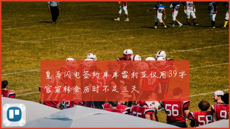 皇马闪电签约库库雷利亚仅用39字官宣转会历时不足三天