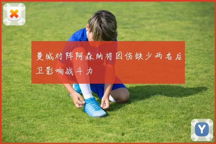 曼城对阵阿森纳将因伤缺少两名后卫影响战斗力