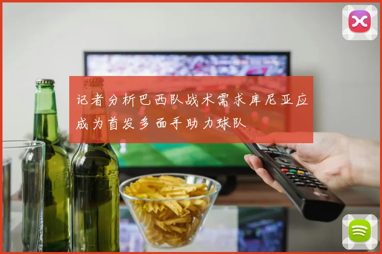 记者分析巴西队战术需求库尼亚应成为首发多面手助力球队