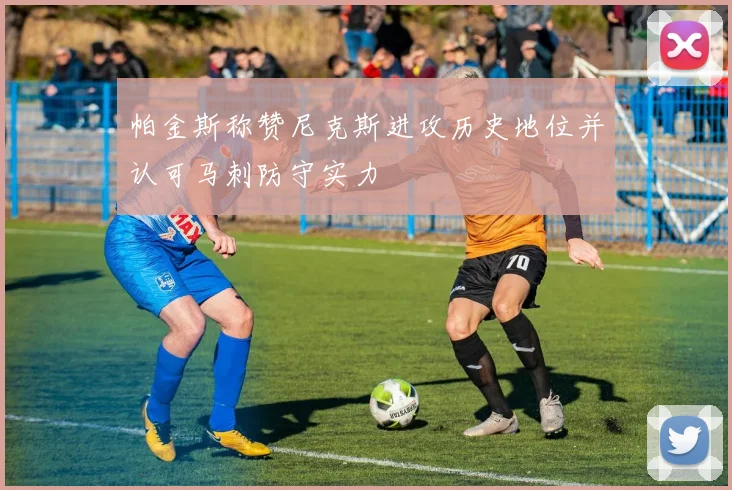 帕金斯称赞尼克斯进攻历史地位并认可马刺防守实力