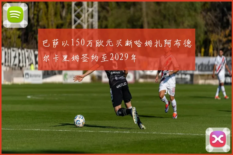 巴萨以150万欧元买断哈姆扎阿布德尔卡里姆签约至2029年