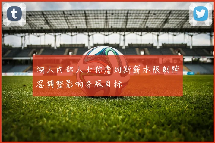 湖人内部人士称詹姆斯薪水限制阵容调整影响夺冠目标