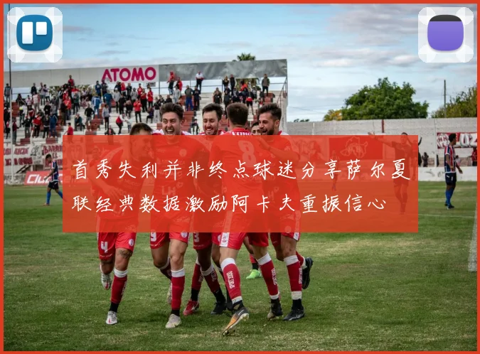 首秀失利并非终点球迷分享萨尔夏联经典数据激励阿卡夫重振信心
