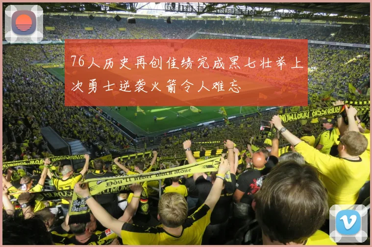 76人历史再创佳绩完成黑七壮举上次勇士逆袭火箭令人难忘