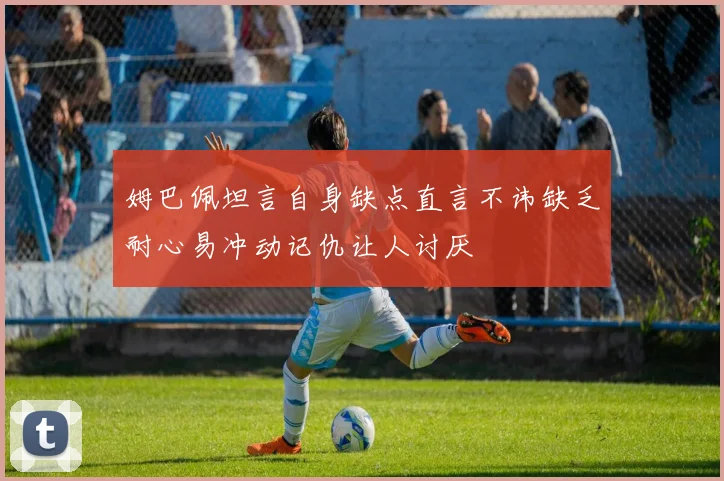 姆巴佩坦言自身缺点直言不讳缺乏耐心易冲动记仇让人讨厌
