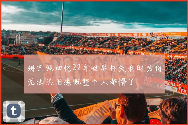 姆巴佩回忆22年世界杯失利时为何无法流泪感慨整个人都懵了