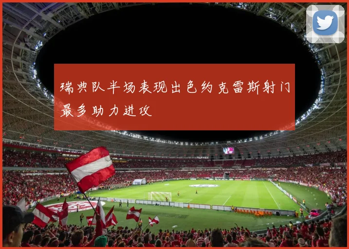 瑞典队半场表现出色约克雷斯射门最多助力进攻